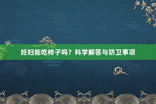 妊妇能吃柿子吗？科学解答与防卫事项